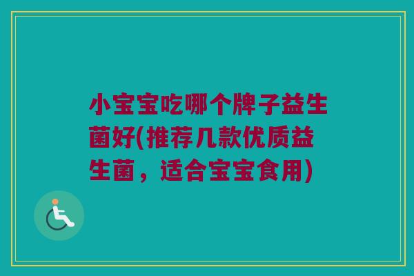 小宝宝吃哪个牌子益生菌好(推荐几款优质益生菌，适合宝宝食用)