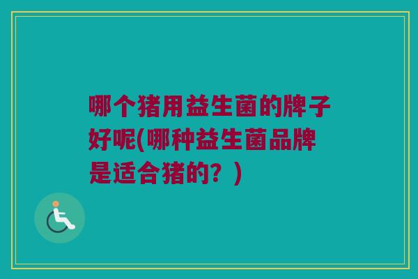 哪个猪用益生菌的牌子好呢(哪种益生菌品牌是适合猪的？)