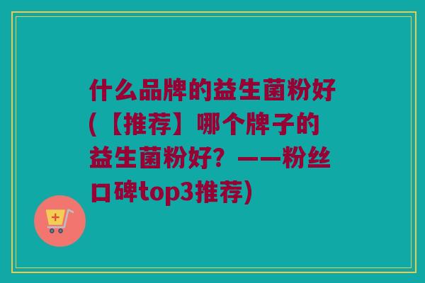 什么品牌的益生菌粉好(【推荐】哪个牌子的益生菌粉好？——粉丝口碑top3推荐)