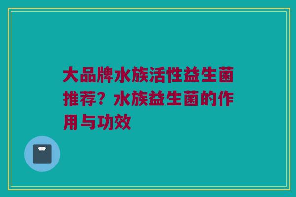 大品牌水族活性益生菌推荐？水族益生菌的作用与功效