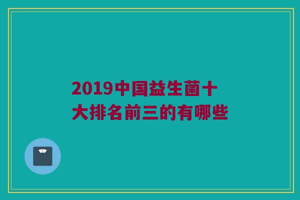 2019中国益生菌十大排名前三的有哪些