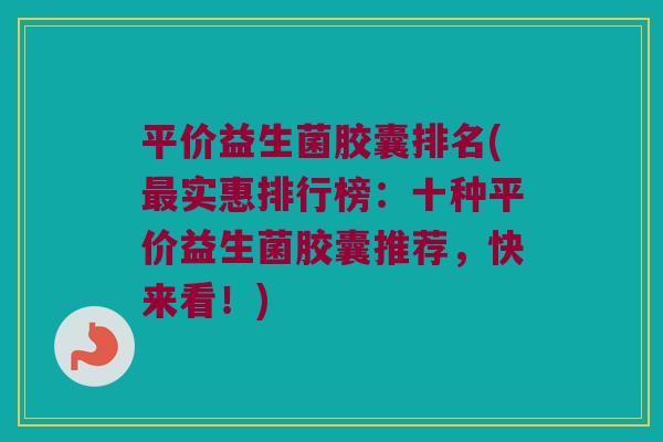 平价益生菌胶囊排名(最实惠排行榜：十种平价益生菌胶囊推荐，快来看！)