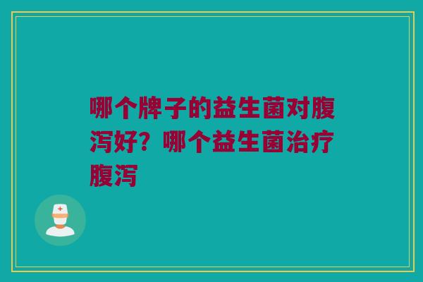 哪个牌子的益生菌对腹泻好？哪个益生菌治疗腹泻