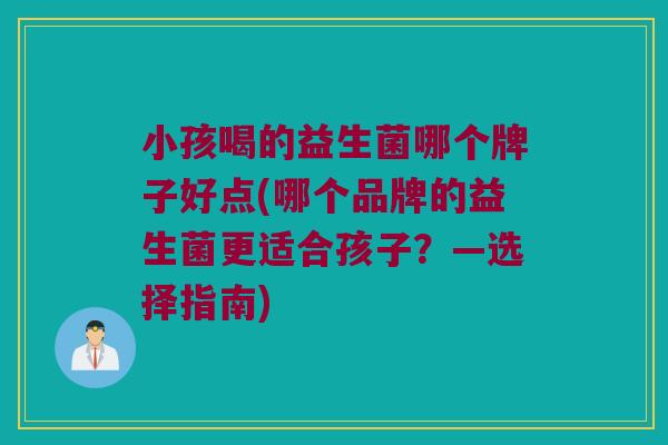 小孩喝的益生菌哪个牌子好点(哪个品牌的益生菌更适合孩子？—选择指南)