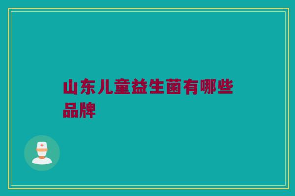 山东儿童益生菌有哪些品牌