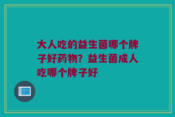 大人吃的益生菌哪个牌子好药物？益生菌成人吃哪个牌子好