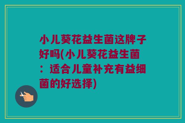 小儿葵花益生菌这牌子好吗(小儿葵花益生菌：适合儿童补充有益细菌的好选择)