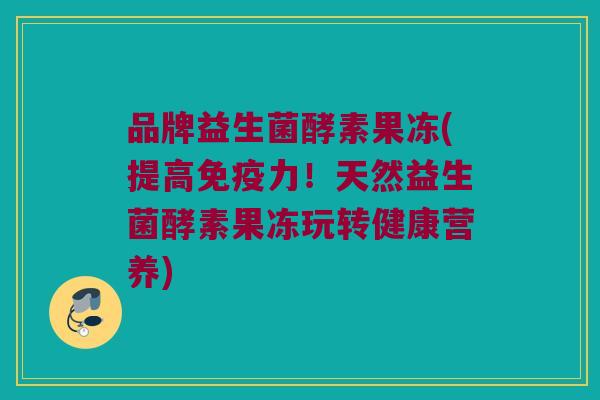 品牌益生菌酵素果冻(提高免疫力！天然益生菌酵素果冻玩转健康营养)