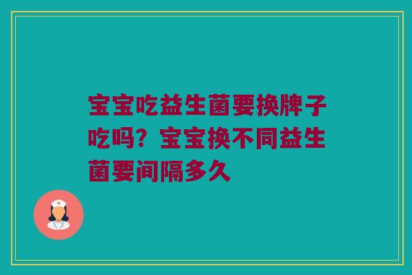 宝宝吃益生菌要换牌子吃吗？宝宝换不同益生菌要间隔多久