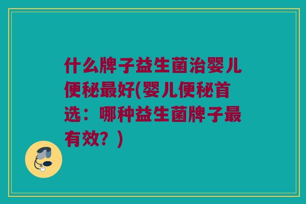 什么牌子益生菌治婴儿便秘最好(婴儿便秘首选：哪种益生菌牌子最有效？)