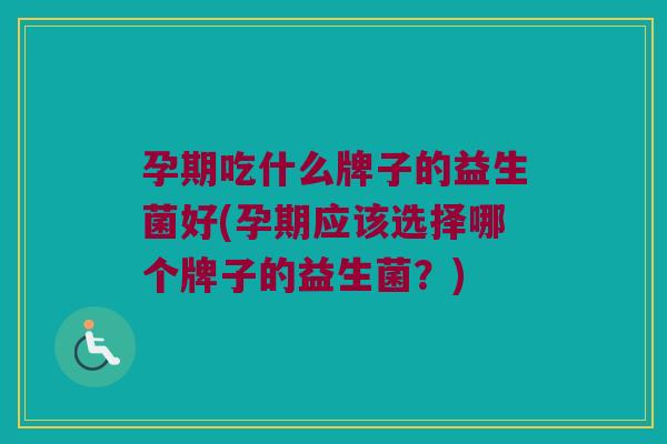 孕期吃什么牌子的益生菌好(孕期应该选择哪个牌子的益生菌？)