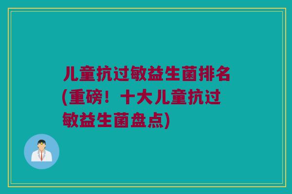 儿童抗益生菌排名(重磅!十大儿童抗益生菌盘点) 儿童抗益生菌排名(重磅!十大儿童抗益生菌盘点)