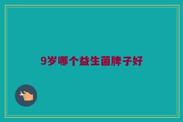 9岁哪个益生菌牌子好 9岁哪个益生菌牌子好
