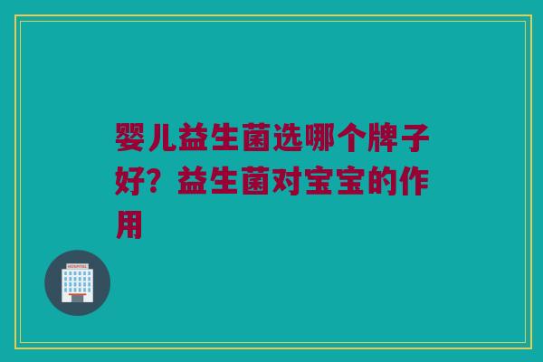 婴儿益生菌选哪个牌子好？益生菌对宝宝的作用