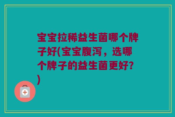 宝宝拉稀益生菌哪个牌子好(宝宝腹泻，选哪个牌子的益生菌更好？)