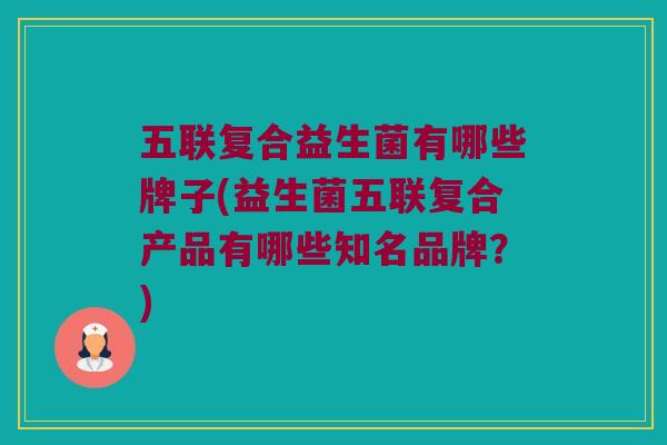 五联复合益生菌有哪些牌子(益生菌五联复合产品有哪些知名品牌？)