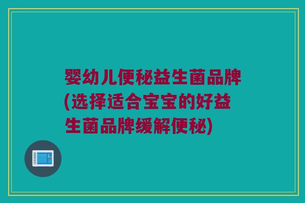 婴幼儿便秘益生菌品牌(选择适合宝宝的好益生菌品牌缓解便秘)