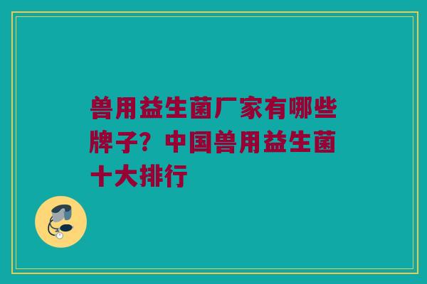 兽用益生菌厂家有哪些牌子？中国兽用益生菌十大排行