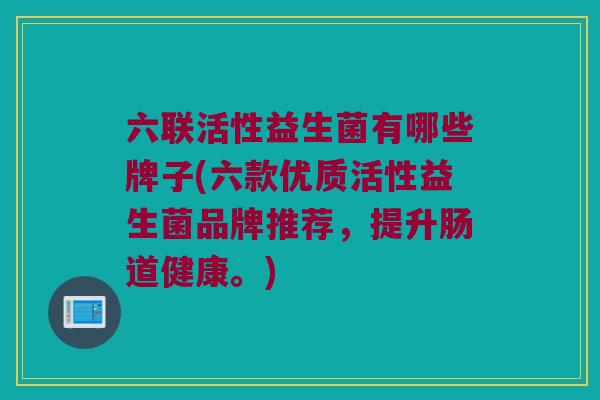 六联活性益生菌有哪些牌子(六款优质活性益生菌品牌推荐，提升肠道健康。)