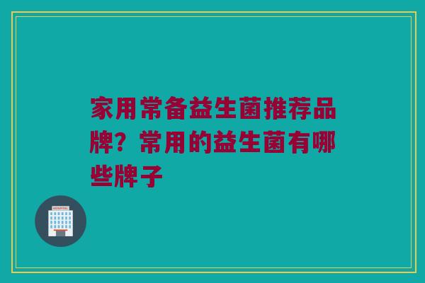 家用常备益生菌推荐品牌？常用的益生菌有哪些牌子