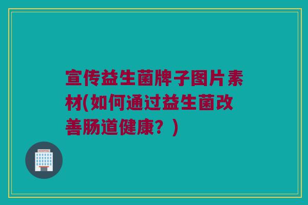宣传益生菌牌子图片素材(如何通过益生菌改善肠道健康？)