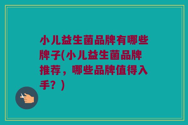 小儿益生菌品牌有哪些牌子(小儿益生菌品牌推荐，哪些品牌值得入手？)