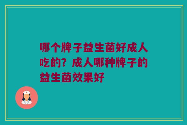 哪个牌子益生菌好成人吃的？成人哪种牌子的益生菌效果好
