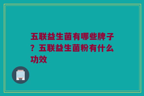 五联益生菌有哪些牌子?五联益生菌粉有什么功效 五联益生菌有哪些牌子?五联益生菌粉有什么功效