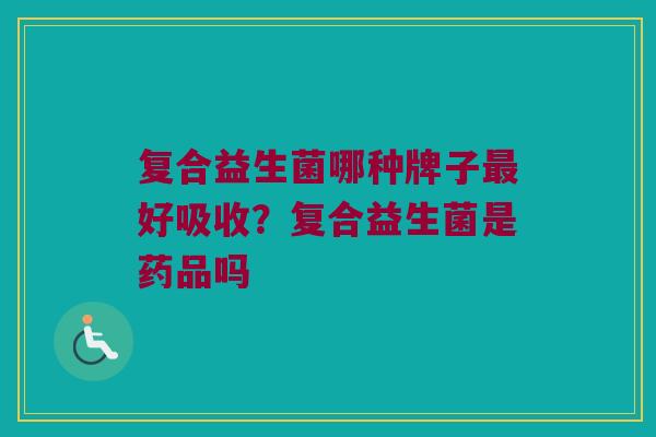 复合益生菌哪种牌子最好吸收？复合益生菌是药品吗