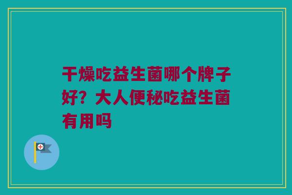 干燥吃益生菌哪个牌子好?大人吃益生菌有用吗 干燥吃益生菌哪个牌子好?大人吃益生菌有用吗