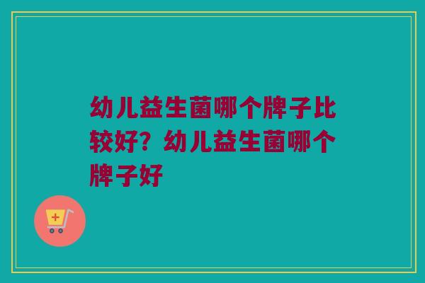 幼儿益生菌哪个牌子比较好？幼儿益生菌哪个牌子好