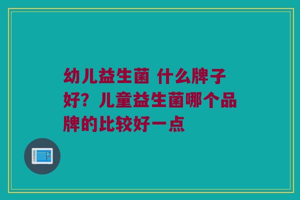 幼儿益生菌 什么牌子好？儿童益生菌哪个品牌的比较好一点