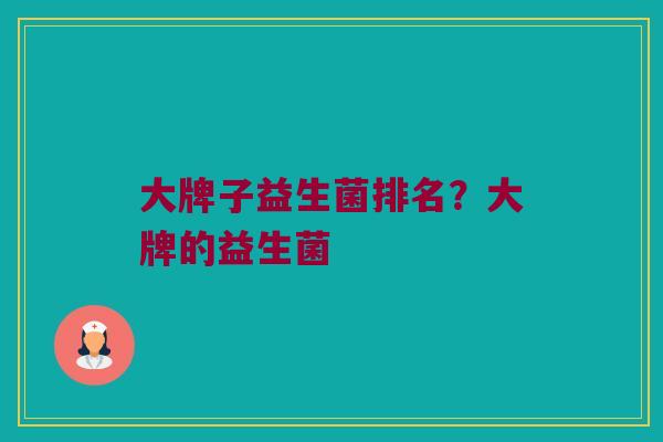 大牌子益生菌排名？大牌的益生菌