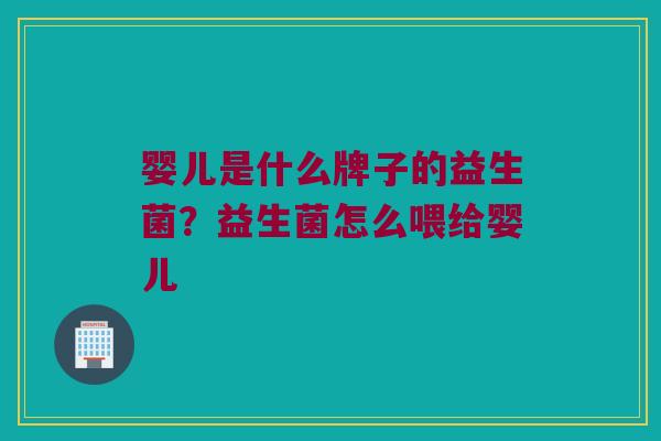 婴儿是什么牌子的益生菌？益生菌怎么喂给婴儿