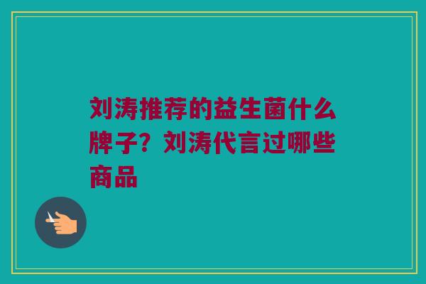 刘涛推荐的益生菌什么牌子？刘涛代言过哪些商品