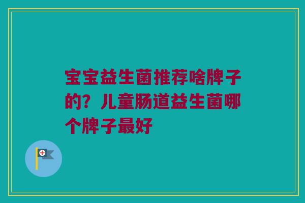 宝宝益生菌推荐啥牌子的？儿童肠道益生菌哪个牌子最好