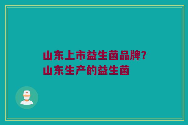 山东上市益生菌品牌？山东生产的益生菌