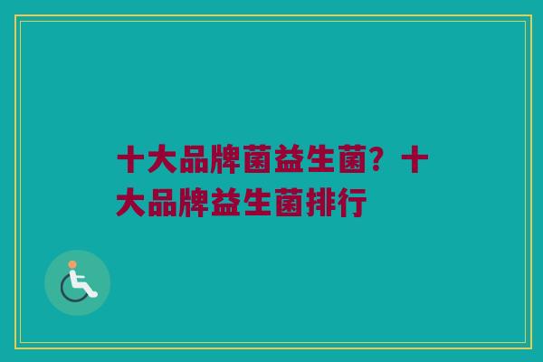 十大品牌菌益生菌？十大品牌益生菌排行