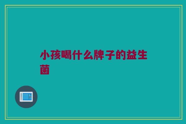 小孩喝什么牌子的益生菌