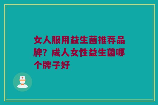 女人服用益生菌推荐品牌？成人女性益生菌哪个牌子好