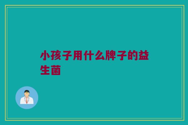 小孩子用什么牌子的益生菌