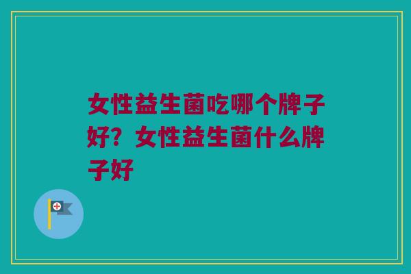 女性益生菌吃哪个牌子好？女性益生菌什么牌子好