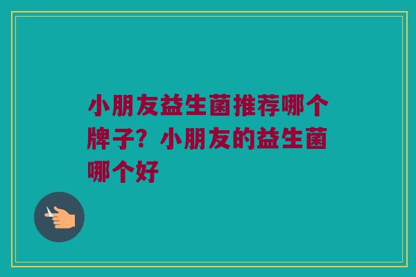 小朋友益生菌推荐哪个牌子？小朋友的益生菌哪个好