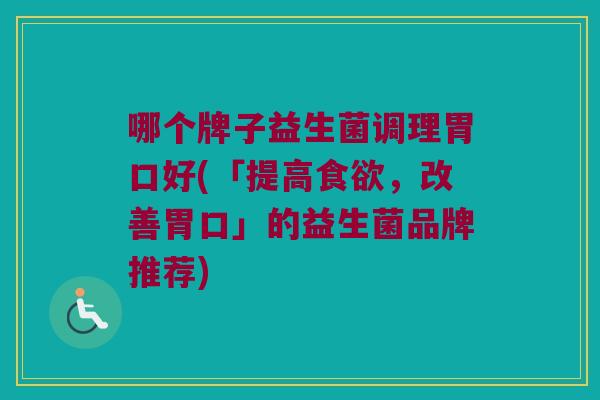 哪个牌子益生菌调理胃口好(「提高食欲，改善胃口」的益生菌品牌推荐)
