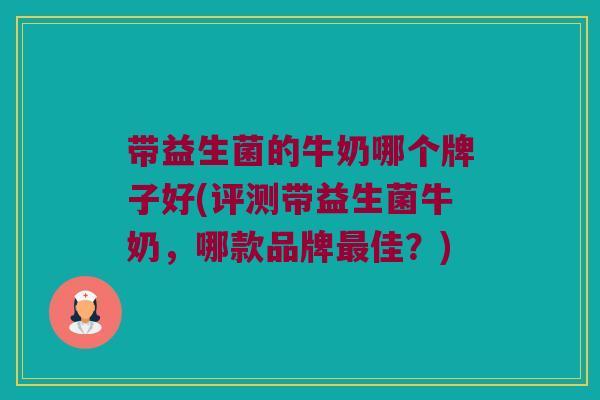 带益生菌的牛奶哪个牌子好(评测带益生菌牛奶，哪款品牌最佳？)