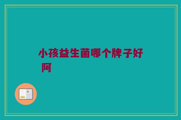 小孩益生菌哪个牌子好 阿