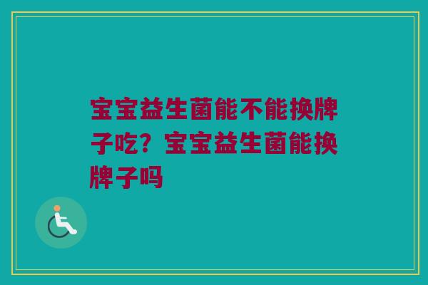 宝宝益生菌能不能换牌子吃？宝宝益生菌能换牌子吗