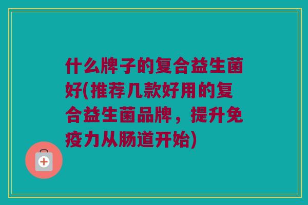 什么牌子的复合益生菌好(推荐几款好用的复合益生菌品牌，提升免疫力从肠道开始)
