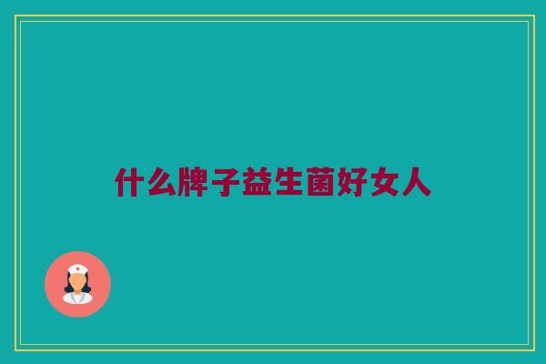 什么牌子益生菌好女人 什么牌子益生菌好女人