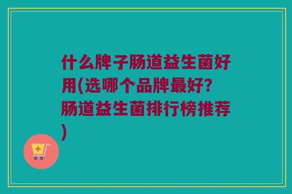 什么牌子肠道益生菌好用(选哪个品牌最好？肠道益生菌排行榜推荐)
